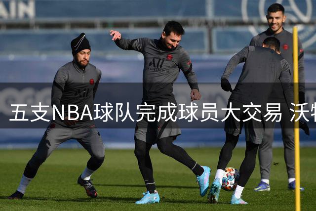 五支NBA球队完成球员大交易 沃特森等多人易主