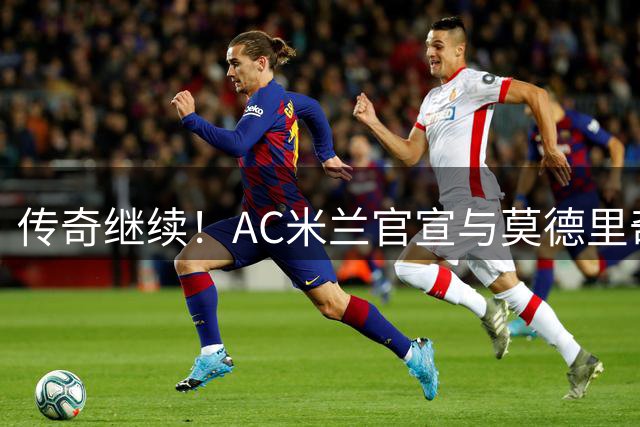 传奇继续！AC米兰官宣与莫德里奇续约至2027年