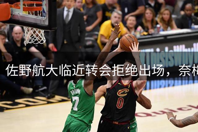 佐野航大临近转会拒绝出场，奈梅亨主帅：他违反了此前的约定