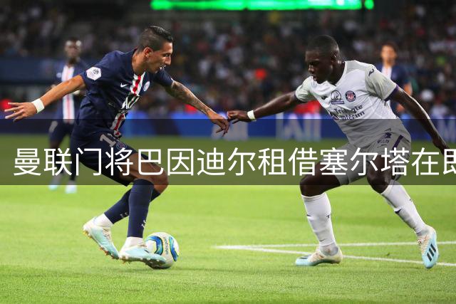 曼联门将巴因迪尔租借塞尔塔在即 交易含选择性买断条款