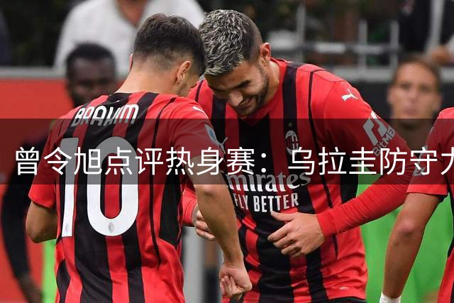 曾令旭点评热身赛：乌拉圭防守力考验球员应变