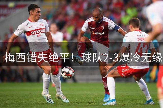 梅西错失绝平！球队2-3爆冷无缘出线，3场2败联盟杯小组出局