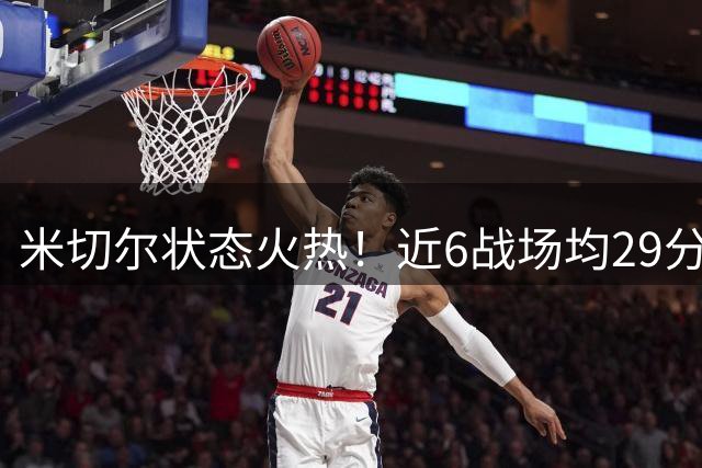 米切尔状态火热！近6战场均29分命中率超五成