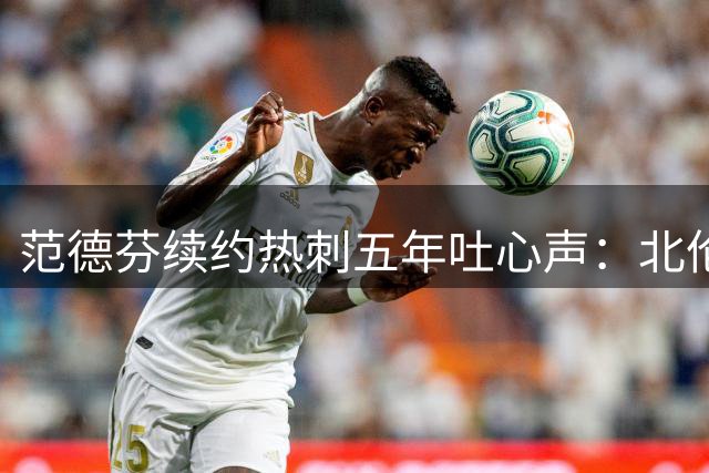 范德芬续约热刺五年吐心声：北伦敦已成第二故乡
