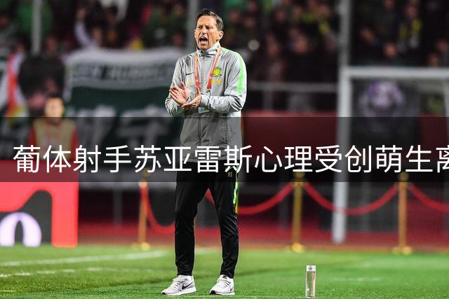 葡体射手苏亚雷斯心理受创萌生离意 球迷倒彩加剧困境