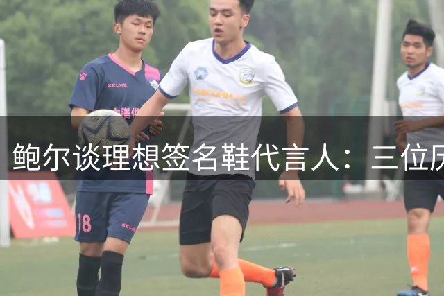 鲍尔谈理想签名鞋代言人：三位历史人物入选