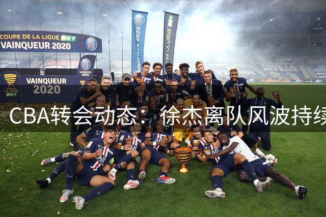 CBA转会动态：徐杰离队风波持续发酵 山东高诗岩续约尘埃落定